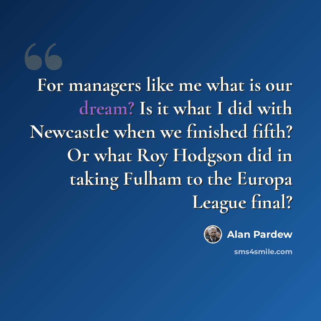“For managers like me what is our dream? Is it what I did with Newcastle when we finished fifth? Or what Roy Hodgson did in taking Fulham to the Europa League final?” quote by Alan Pardew