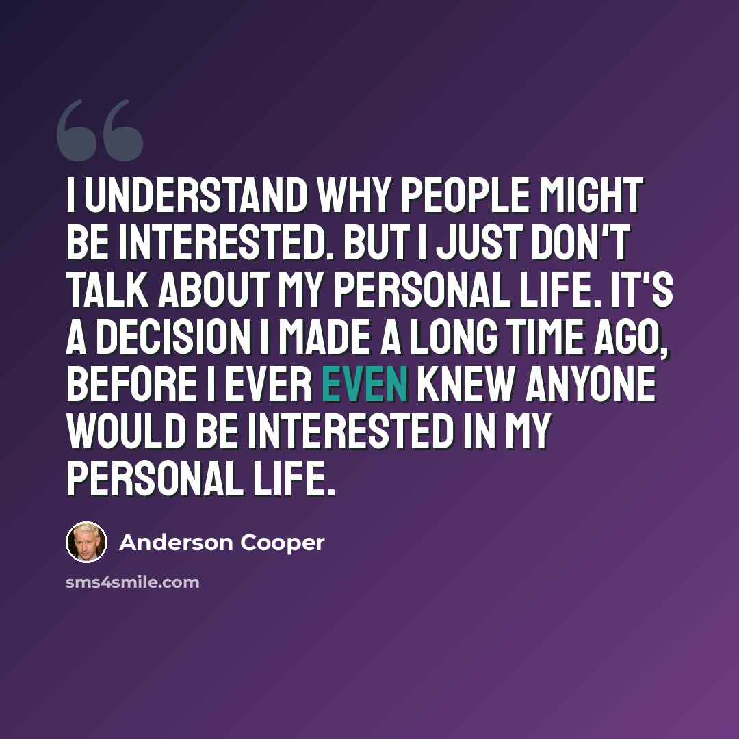 “I understand why people might be interested. But I just don't talk about my personal life. It's a decision I made a long time ago, before I ever even knew anyone would be interested in my personal life.” quote by Anderson Cooper