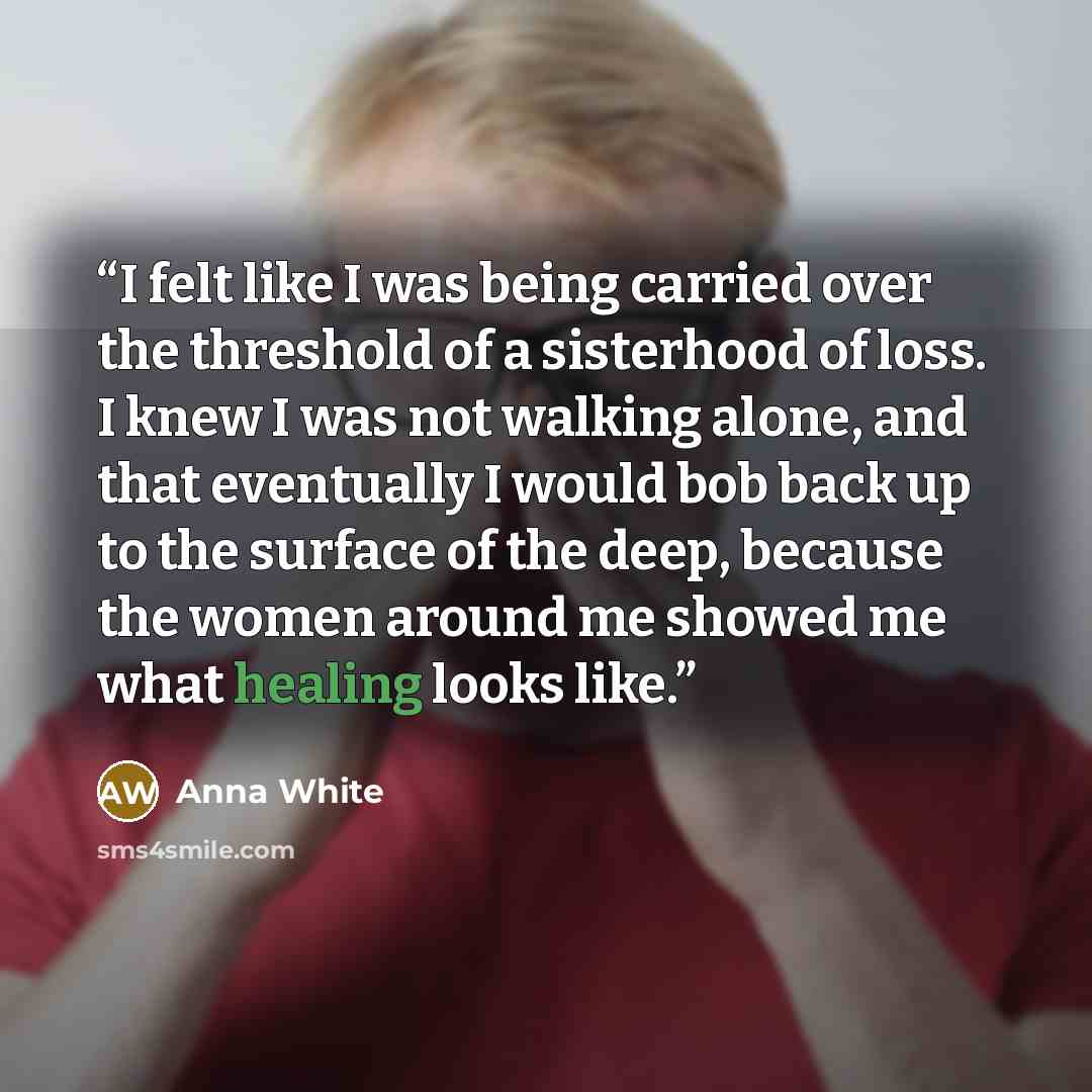 “I felt like I was being carried over the threshold of a sisterhood of loss. I knew I was not walking alone, and that eventually I would bob back up to the surface of the deep, because the women around me showed me what healing looks like.” quote by Anna White