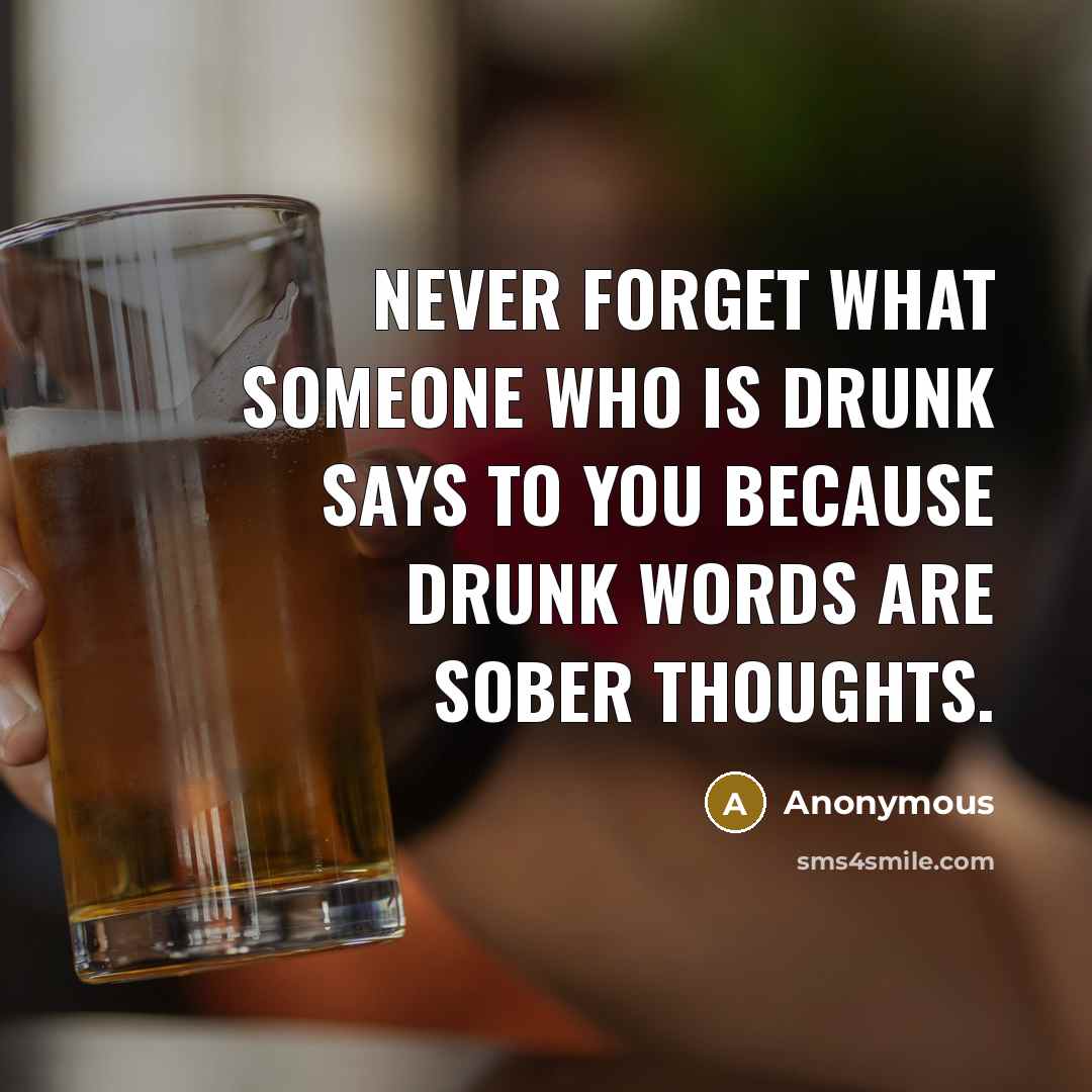 “Never forget what someone who is drunk says to you because drunk words are sober thoughts.” quote by Anonymous