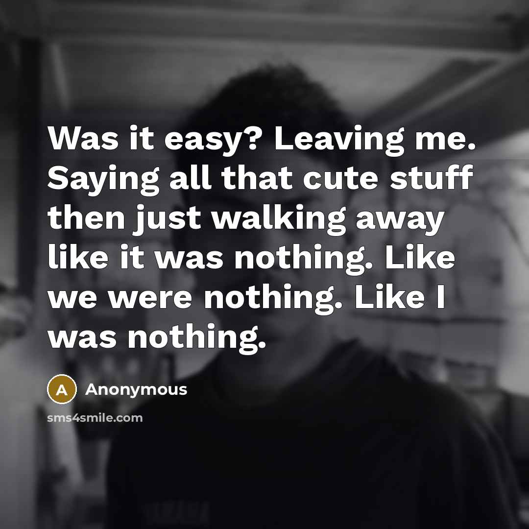 “Was it easy? Leaving me. Saying all that cute stuff then just walking away like it was nothing. Like we were nothing. Like I was nothing.” quote by Anonymous