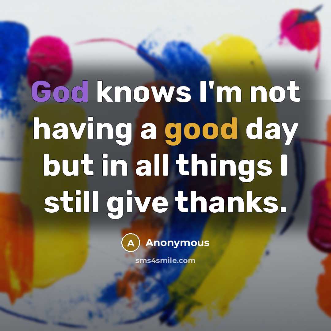 “God knows I'm not having a good day but in all things I still give thanks.” quote by Anonymous
