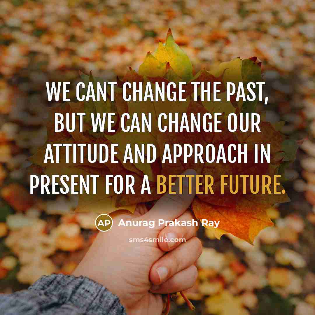 “We cant change the past, but we can change our attitude and approach in present for a better future.” quote by Anurag Prakash Ray