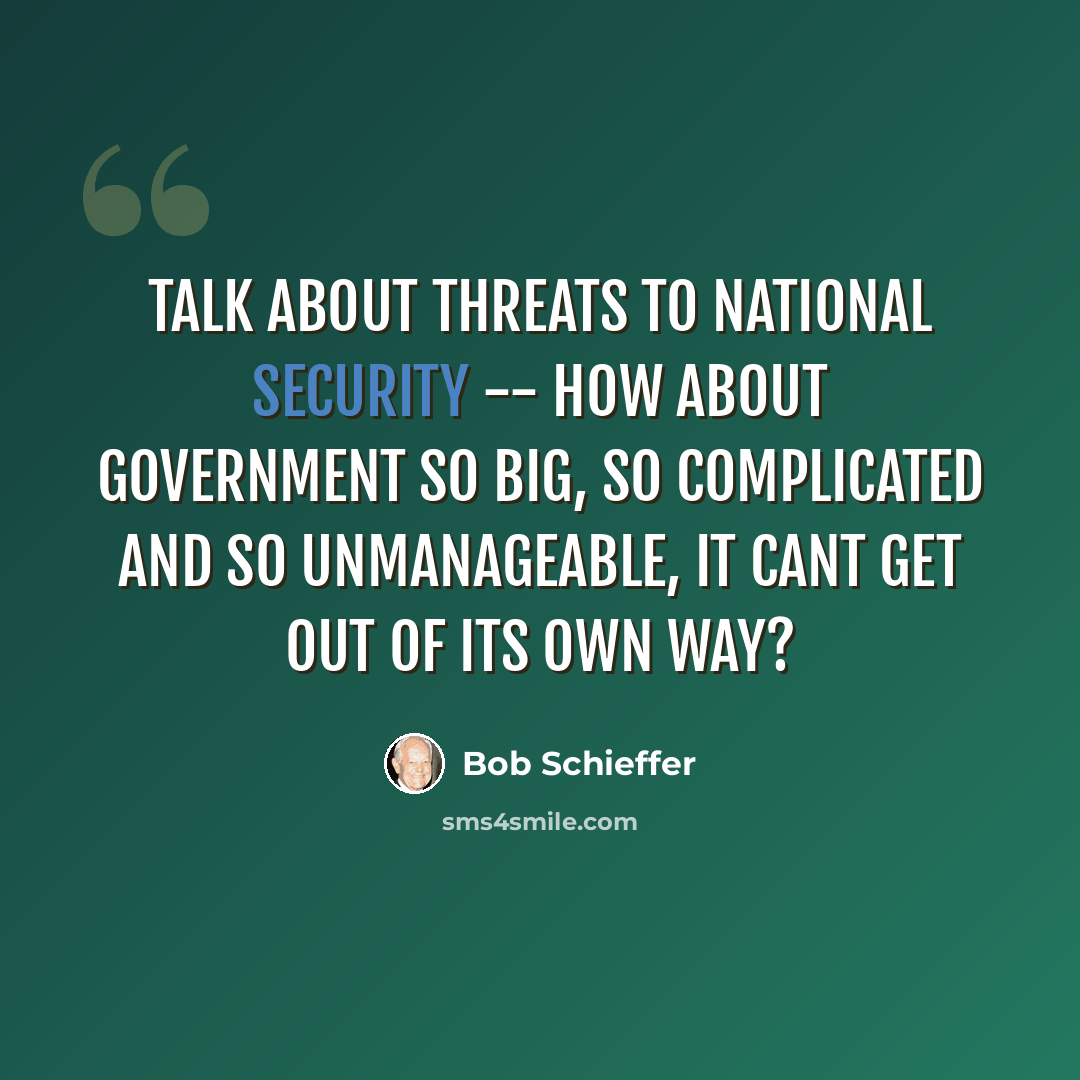 “Talk about threats to national security -- how about government so big, so complicated and so unmanageable, it cant get out of its own way?” quote by Bob Schieffer