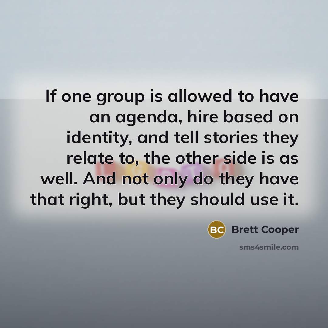 “If one group is allowed to have an agenda, hire based on identity, and tell stories they relate to, the other side is as well. And not only do they have that right, but they should use it.” quote by Brett Cooper