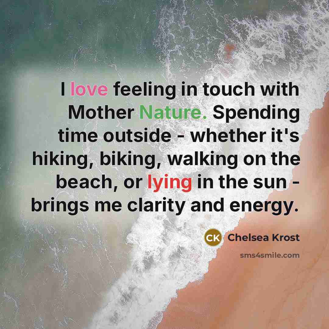 “I love feeling in touch with Mother Nature. Spending time outside - whether it's hiking, biking, walking on the beach, or lying in the sun - brings me clarity and energy.” quote by Chelsea Krost