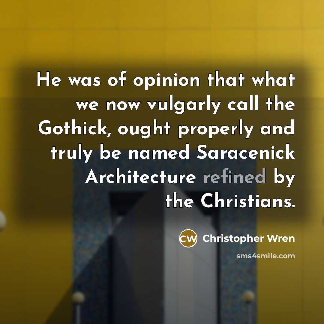 “He was of opinion that what we now vulgarly call the Gothick, ought properly and truly be named Saracenick Architecture refined by the Christians.” quote by Christopher Wren