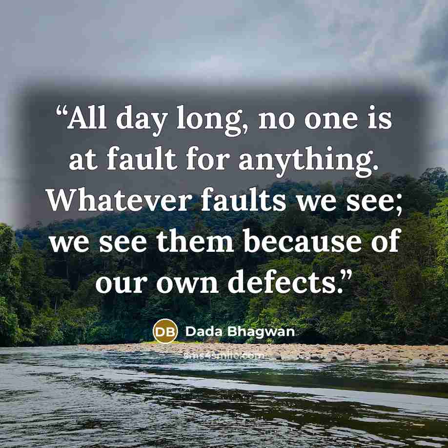 “All day long, no one is at fault for anything. Whatever faults we see; we see them because of our own defects.” quote by Dada Bhagwan