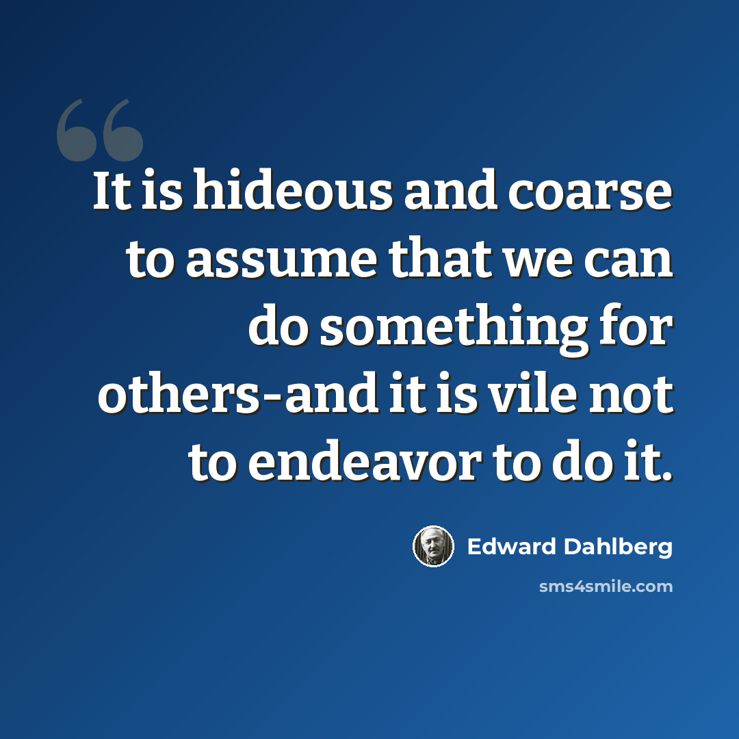 “It is hideous and coarse to assume that we can do something for others-and it is vile not to endeavor to do it.” quote by Edward Dahlberg