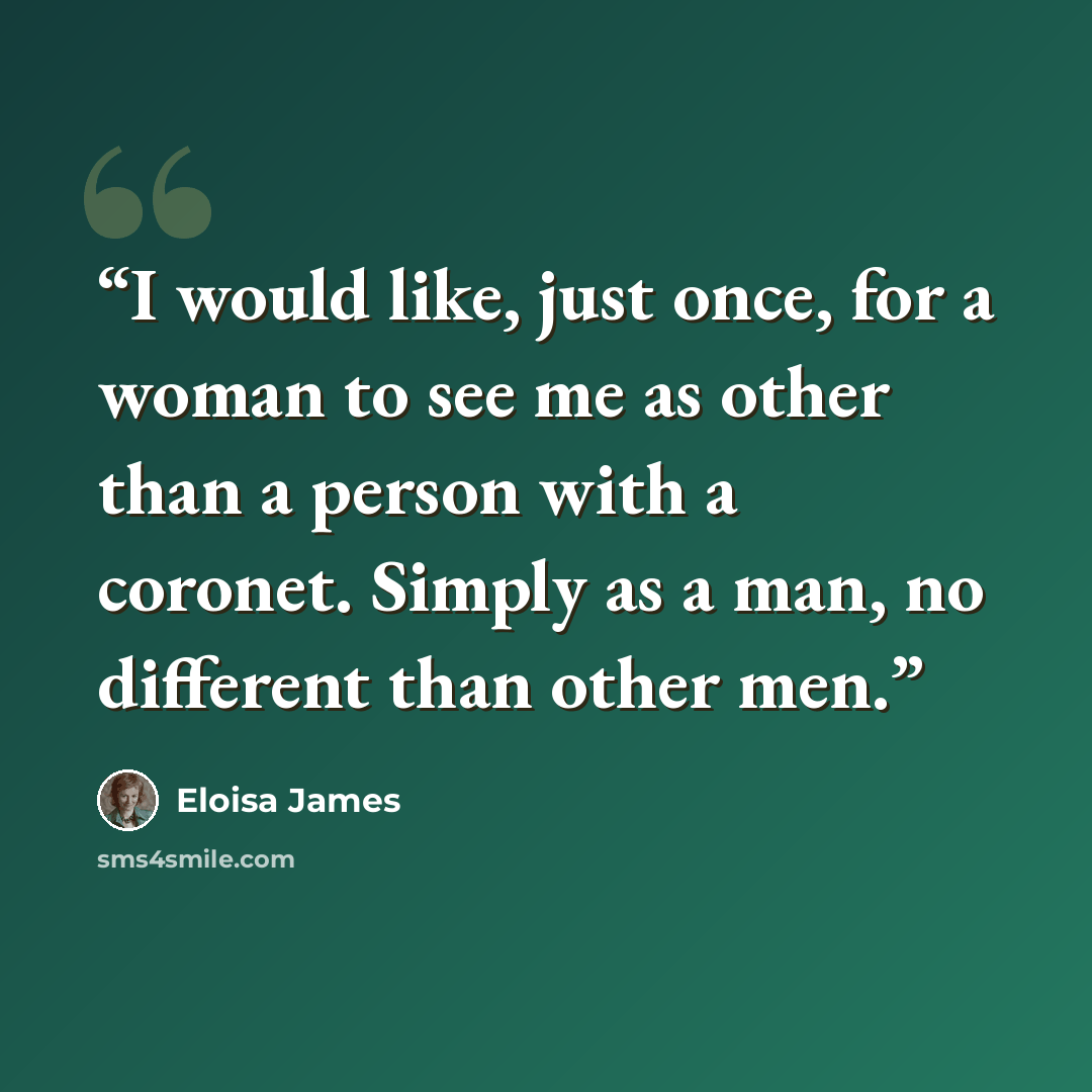 “I would like, just once, for a woman to see me as other than a person with a coronet. Simply as a man, no different than other men.” quote by Eloisa James