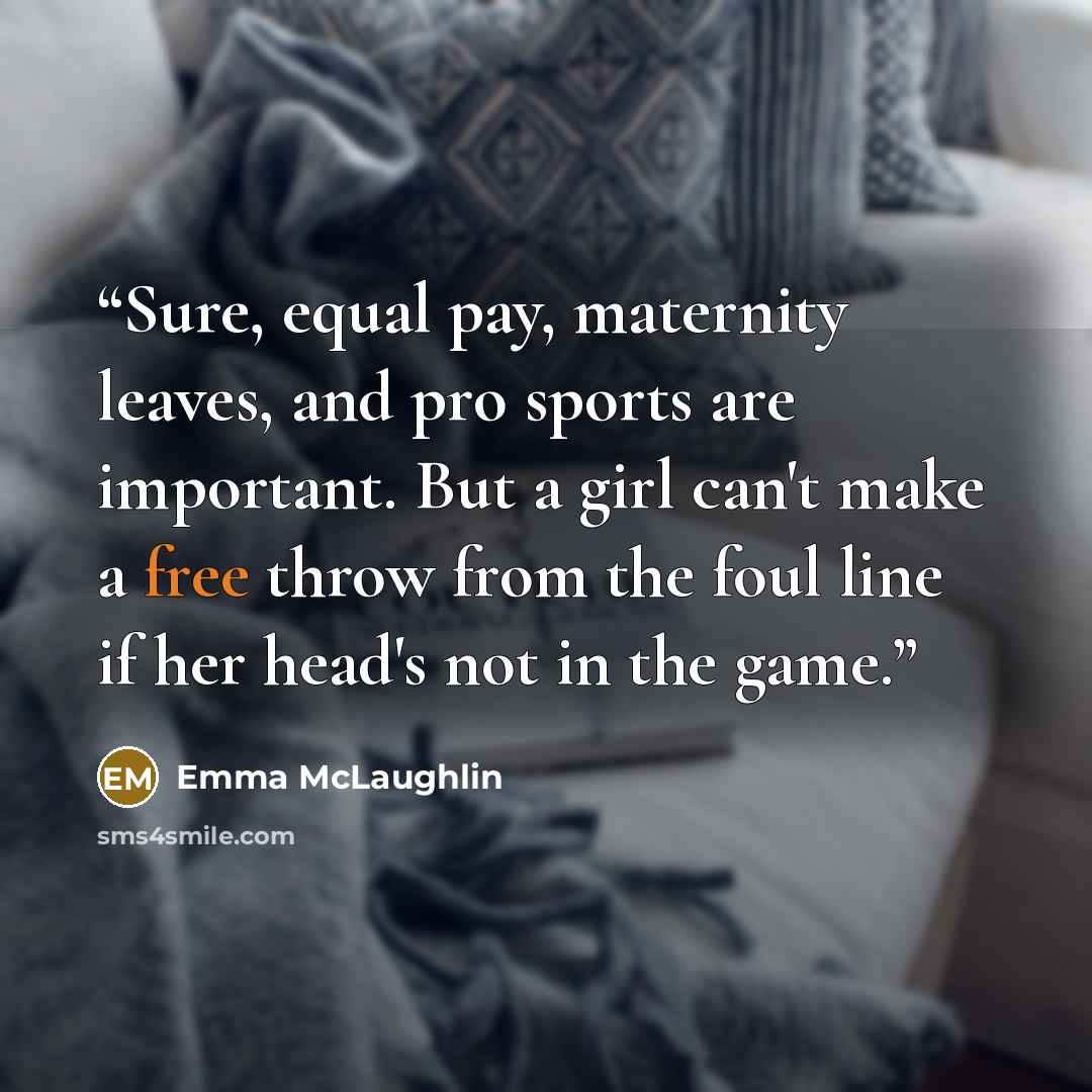 “Sure, equal pay, maternity leaves, and pro sports are important. But a girl can't make a free throw from the foul line if her head's not in the game.” quote by Emma McLaughlin
