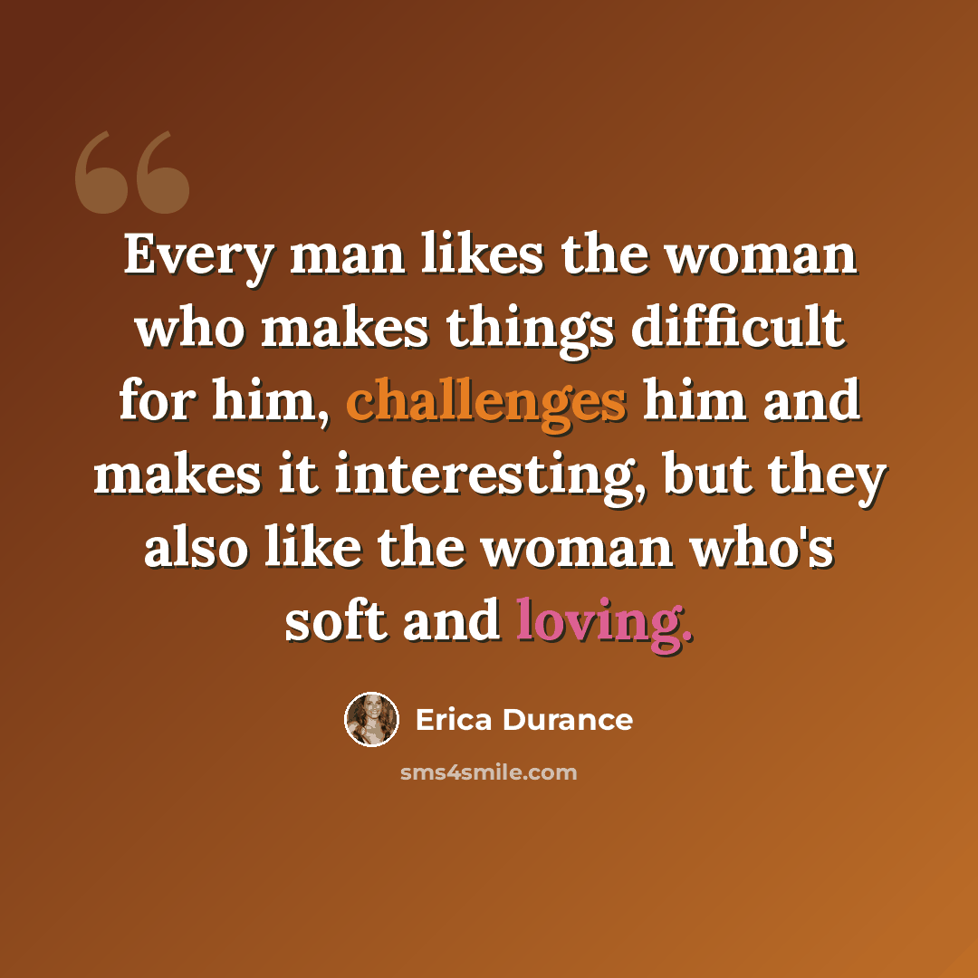 “Every man likes the woman who makes things difficult for him, challenges him and makes it interesting, but they also like the woman who's soft and loving.” quote by Erica Durance