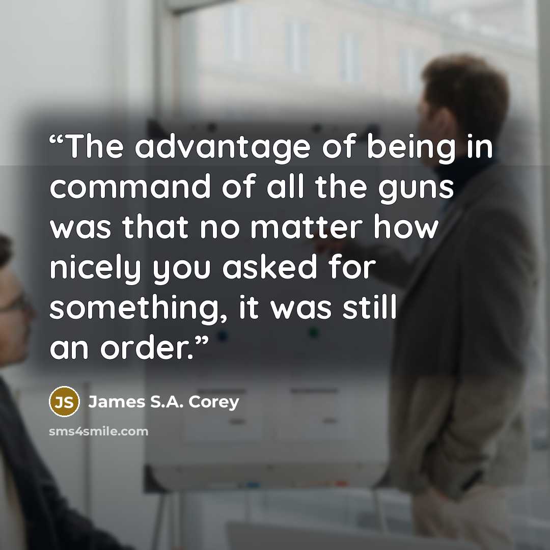 “The advantage of being in command of all the guns was that no matter how nicely you asked for something, it was still an order.” quote by James S.A. Corey