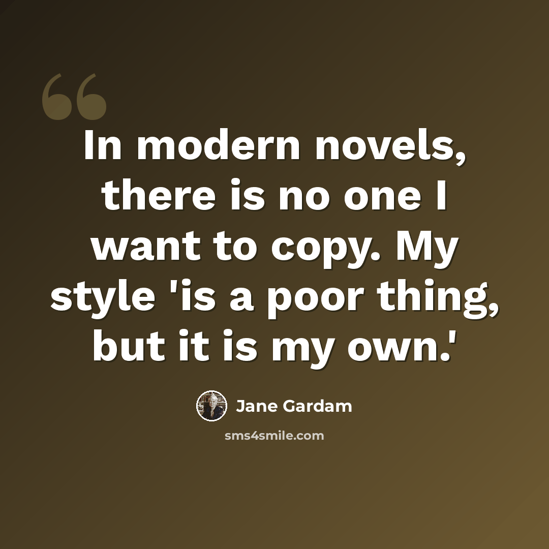 “In modern novels, there is no one I want to copy. My style 'is a poor thing, but it is my own.'” quote by Jane Gardam