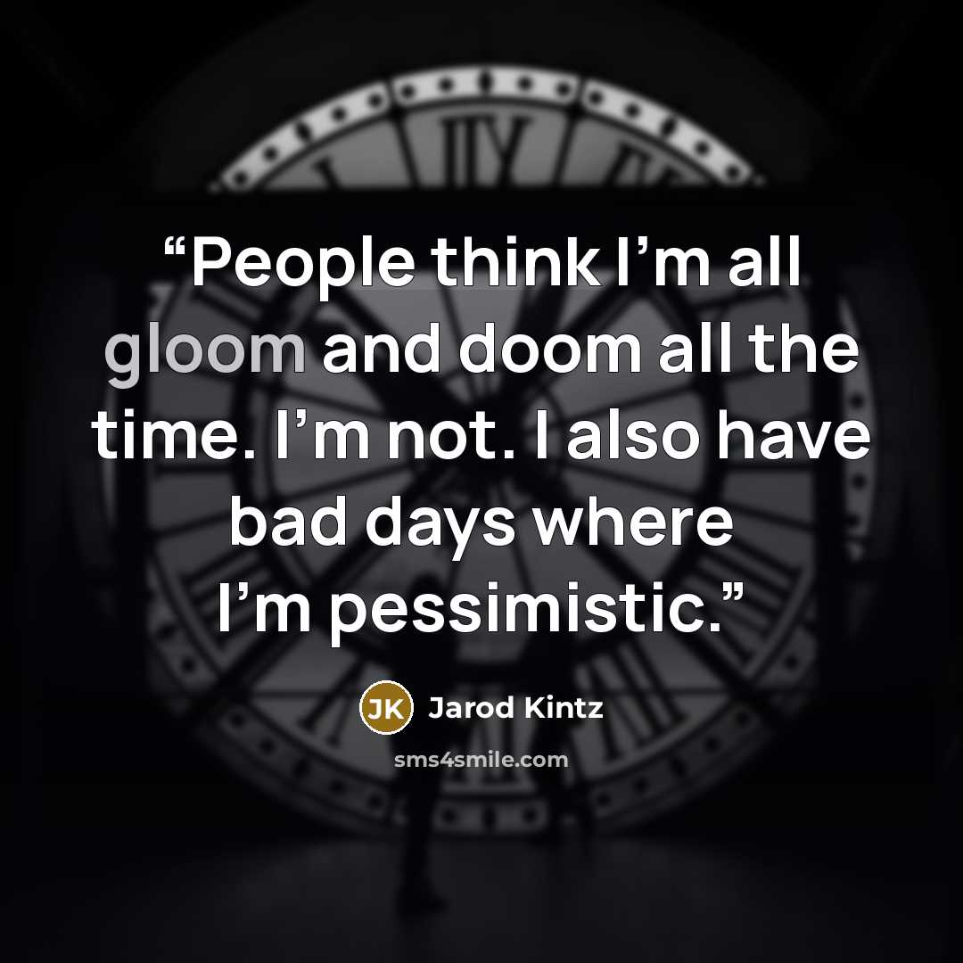 “People think I’m all gloom and doom all the time. I’m not. I also have bad days where I’m pessimistic.” quote by Jarod Kintz