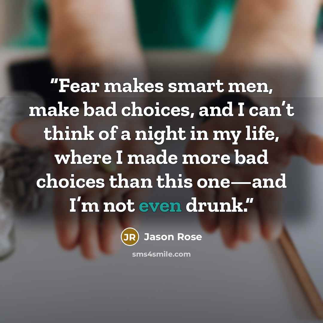 “Fear makes smart men, make bad choices, and I can’t think of a night in my life, where I made more bad choices than this one—and I’m not even drunk.” quote by Jason Rose