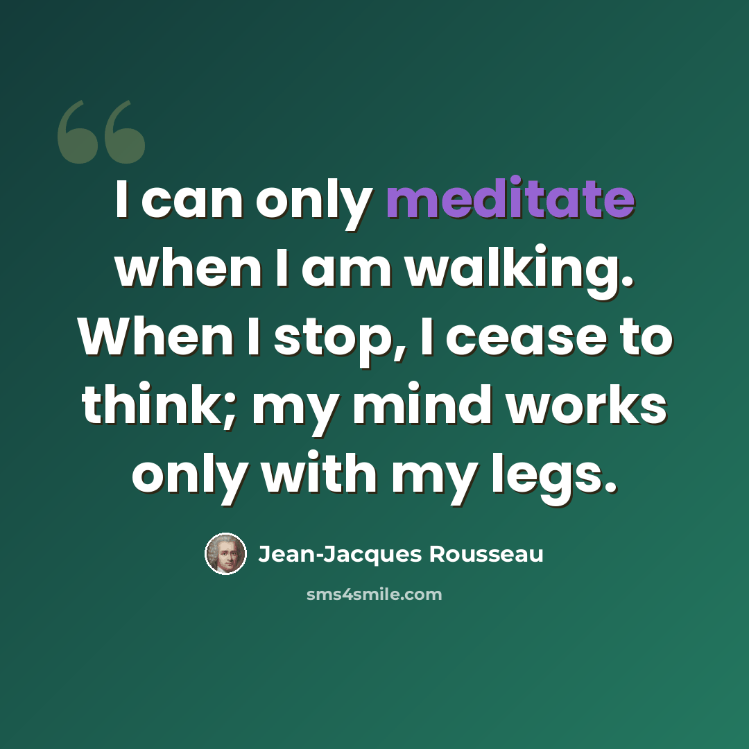 “I can only meditate when I am walking. When I stop, I cease to think; my mind works only with my legs.” quote by Jean-Jacques Rousseau