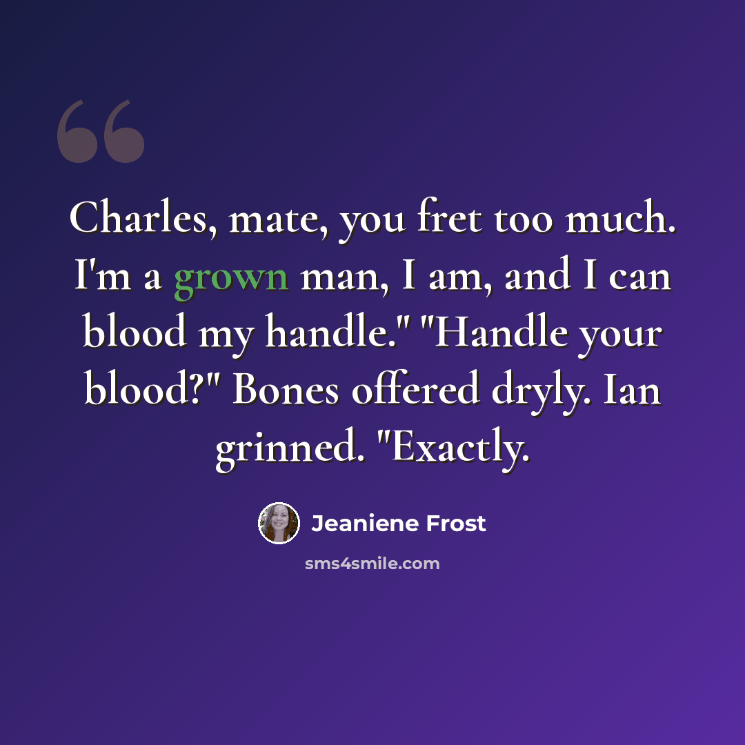“Charles, mate, you fret too much. I'm a grown man, I am, and I can blood my handle." "Handle your blood?" Bones offered dryly. Ian grinned. "Exactly.” quote by Jeaniene Frost