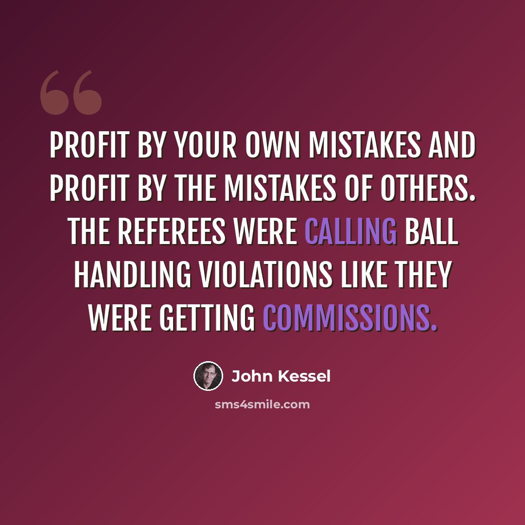 “Profit by your own mistakes and profit by the mistakes of others. The referees were calling ball handling violations like they were getting commissions.” quote by John Kessel