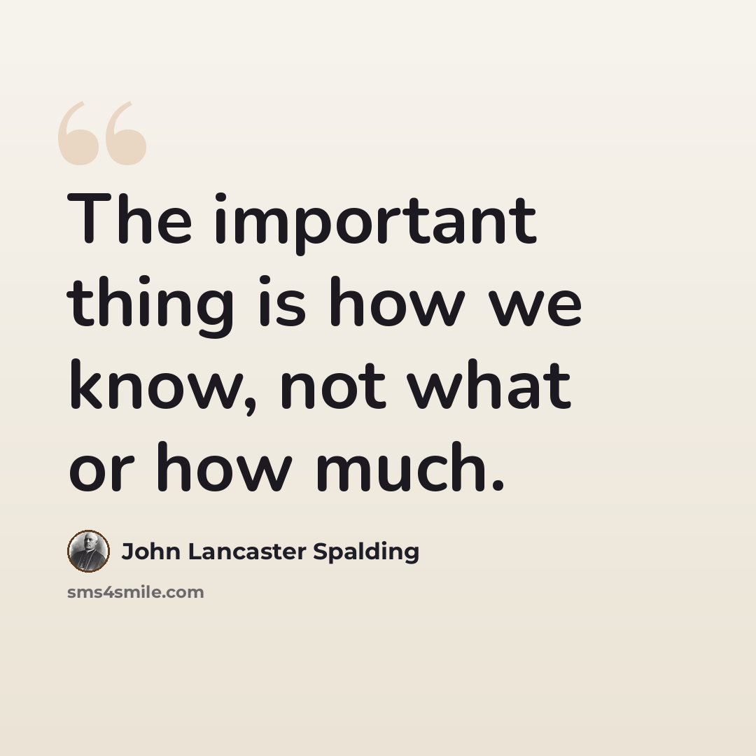 “The important thing is how we know, not what or how much.” quote by John Lancaster Spalding