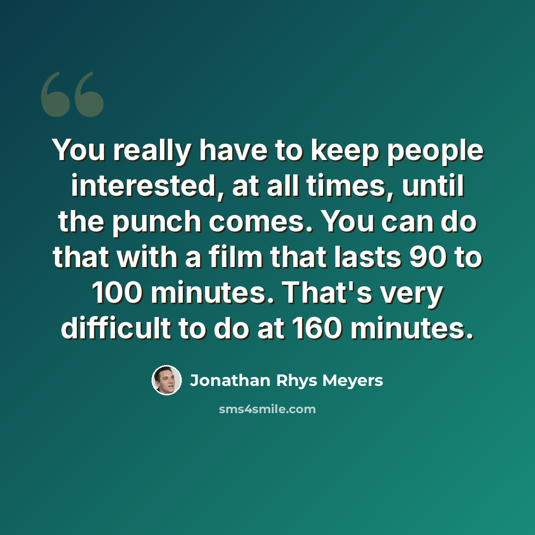 “You really have to keep people interested, at all times, until the punch comes. You can do that with a film that lasts 90 to 100 minutes. That's very difficult to do at 160 minutes.” quote by Jonathan Rhys Meyers
