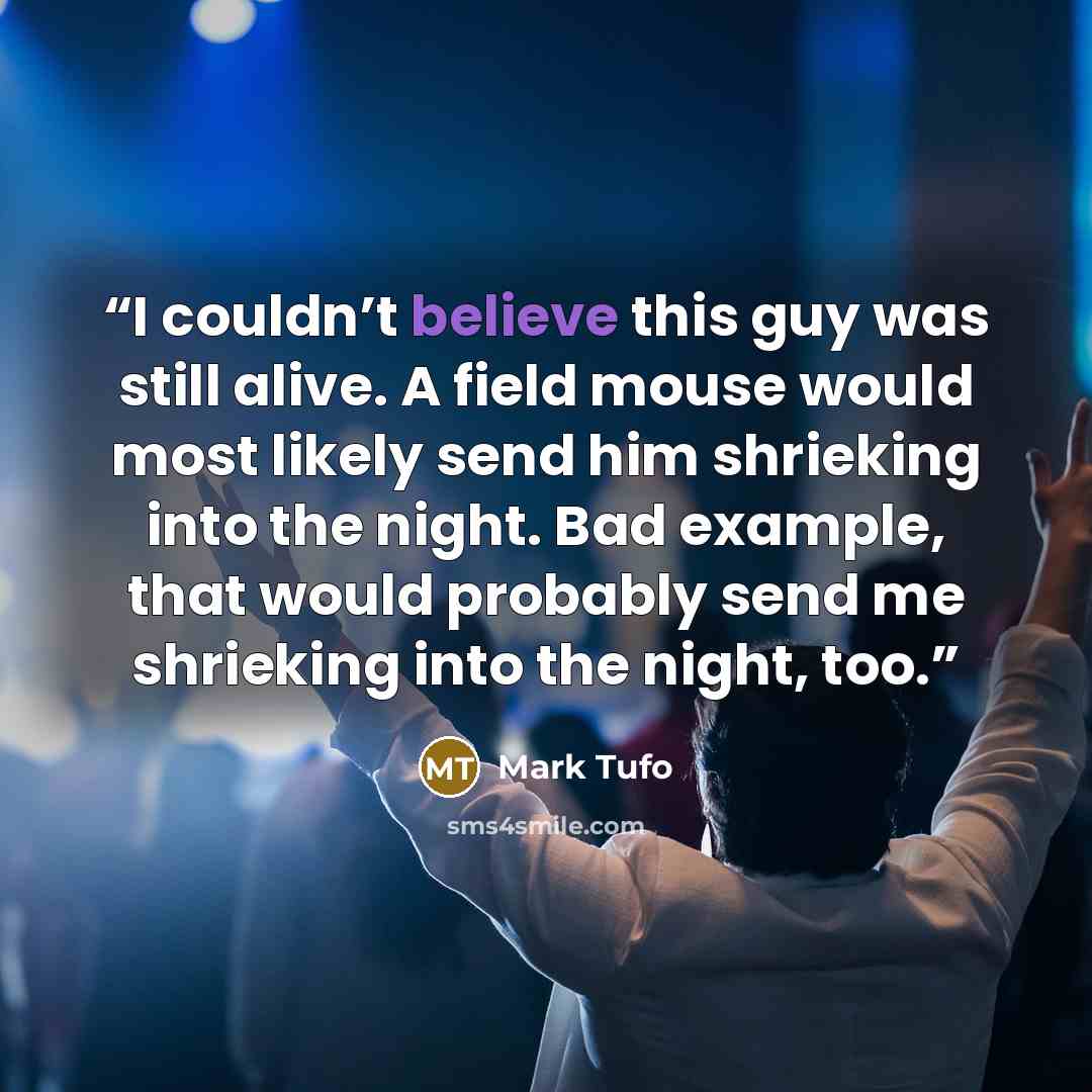 “I couldn’t believe this guy was still alive. A field mouse would most likely send him shrieking into the night. Bad example, that would probably send me shrieking into the night, too.” quote by Mark Tufo