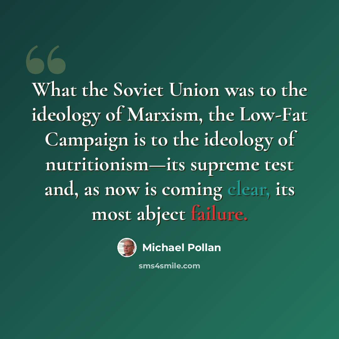 “What the Soviet Union was to the ideology of Marxism, the Low-Fat Campaign is to the ideology of nutritionism—its supreme test and, as now is coming clear, its most abject failure.” quote by Michael Pollan