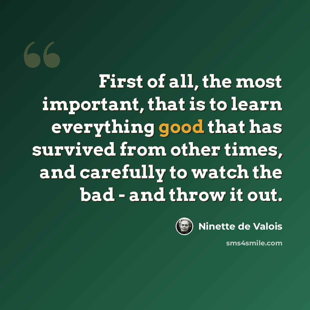 “First of all, the most important, that is to learn everything good that has survived from other times, and carefully to watch the bad - and throw it out.” quote by Ninette de Valois