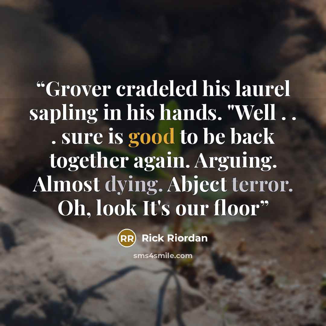 “Grover cradeled his laurel sapling in his hands. "Well . . . sure is good to be back together again. Arguing. Almost dying. Abject terror. Oh, look It's our floor” quote by Rick Riordan