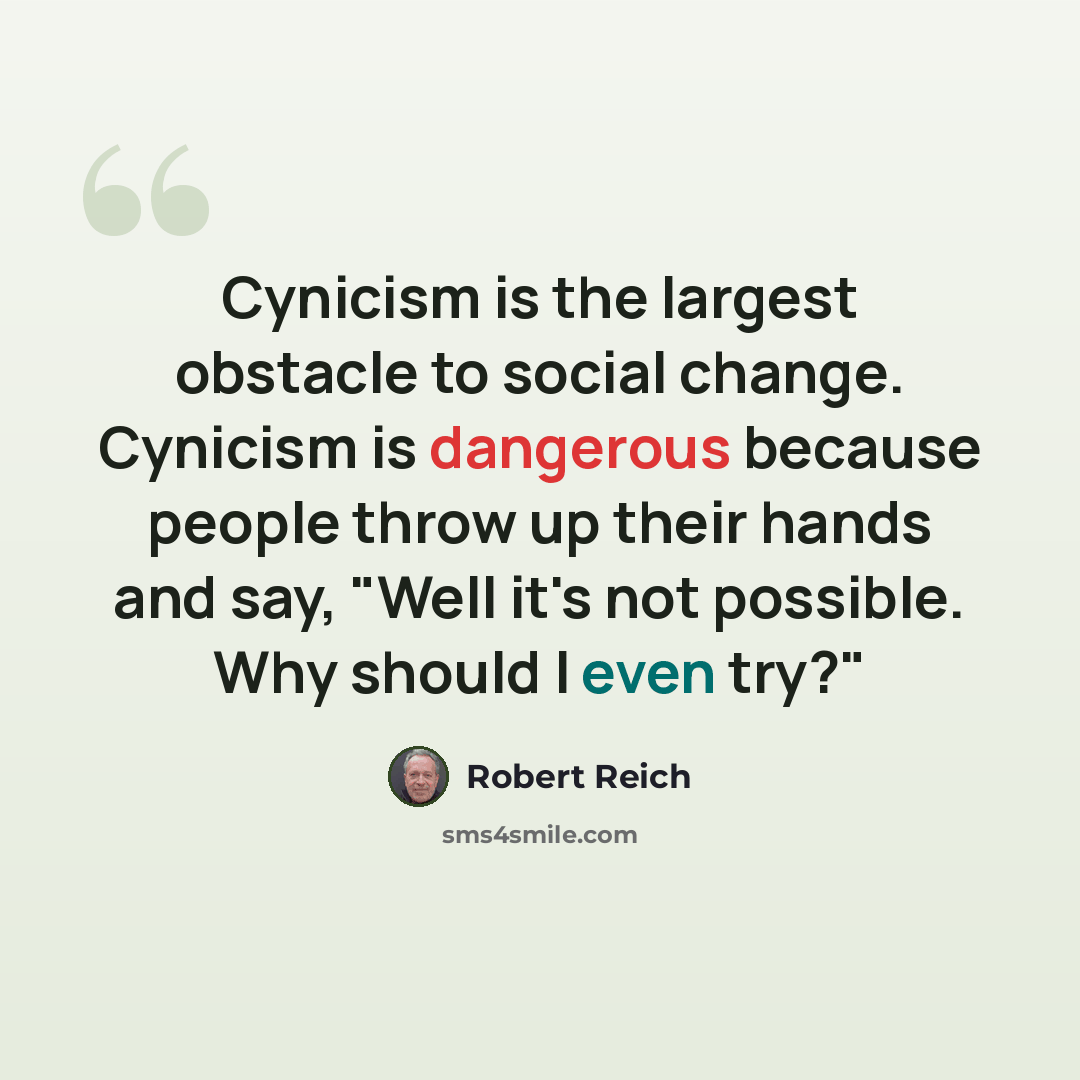 “Cynicism is the largest obstacle to social change. Cynicism is dangerous because people throw up their hands and say, "Well it's not possible. Why should I even try?"” quote by Robert Reich