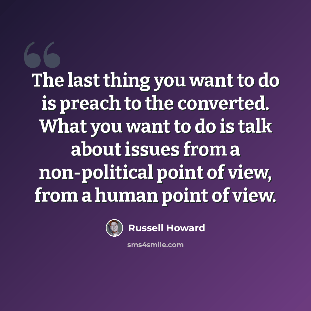 “The last thing you want to do is preach to the converted. What you want to do is talk about issues from a non-political point of view, from a human point of view.” quote by Russell Howard