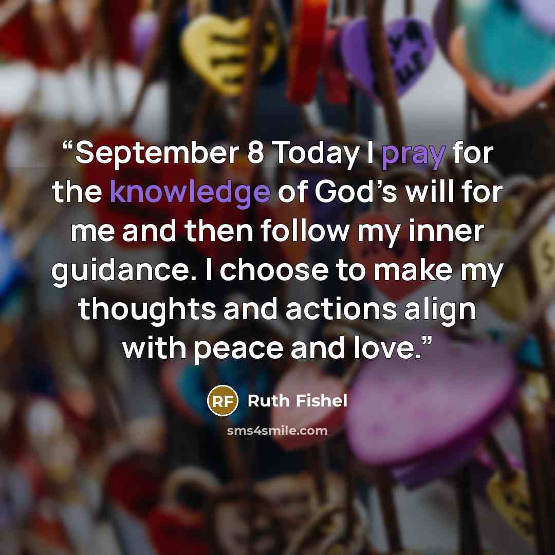 “September 8 Today I pray for the knowledge of God’s will for me and then follow my inner guidance. I choose to make my thoughts and actions align with peace and love.” quote by Ruth Fishel