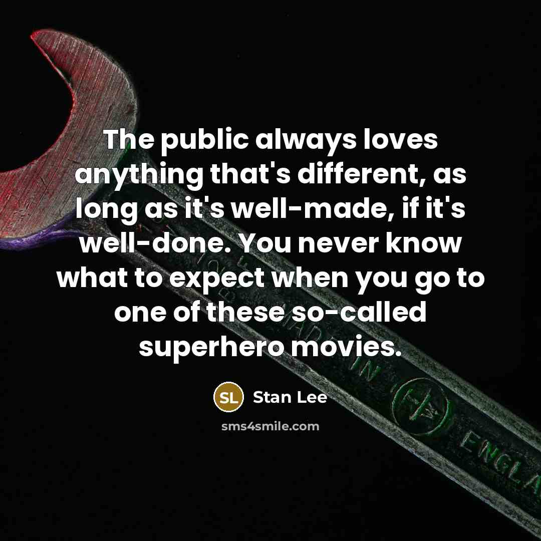“The public always loves anything that's different, as long as it's well-made, if it's well-done. You never know what to expect when you go to one of these so-called superhero movies.” quote by Stan Lee