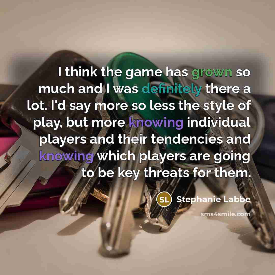 “I think the game has grown so much and I was definitely there a lot. I'd say more so less the style of play, but more knowing individual players and their tendencies and knowing which players are going to be key threats for them.” quote by Stephanie Labbe