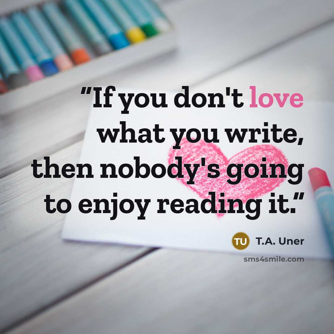 “If you don't love what you write, then nobody's going to enjoy reading it.” quote by T.A. Uner