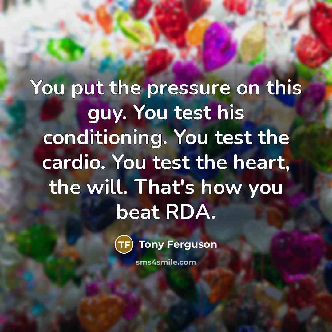 “You put the pressure on this guy. You test his conditioning. You test the cardio. You test the heart, the will. That's how you beat RDA.” quote by Tony Ferguson