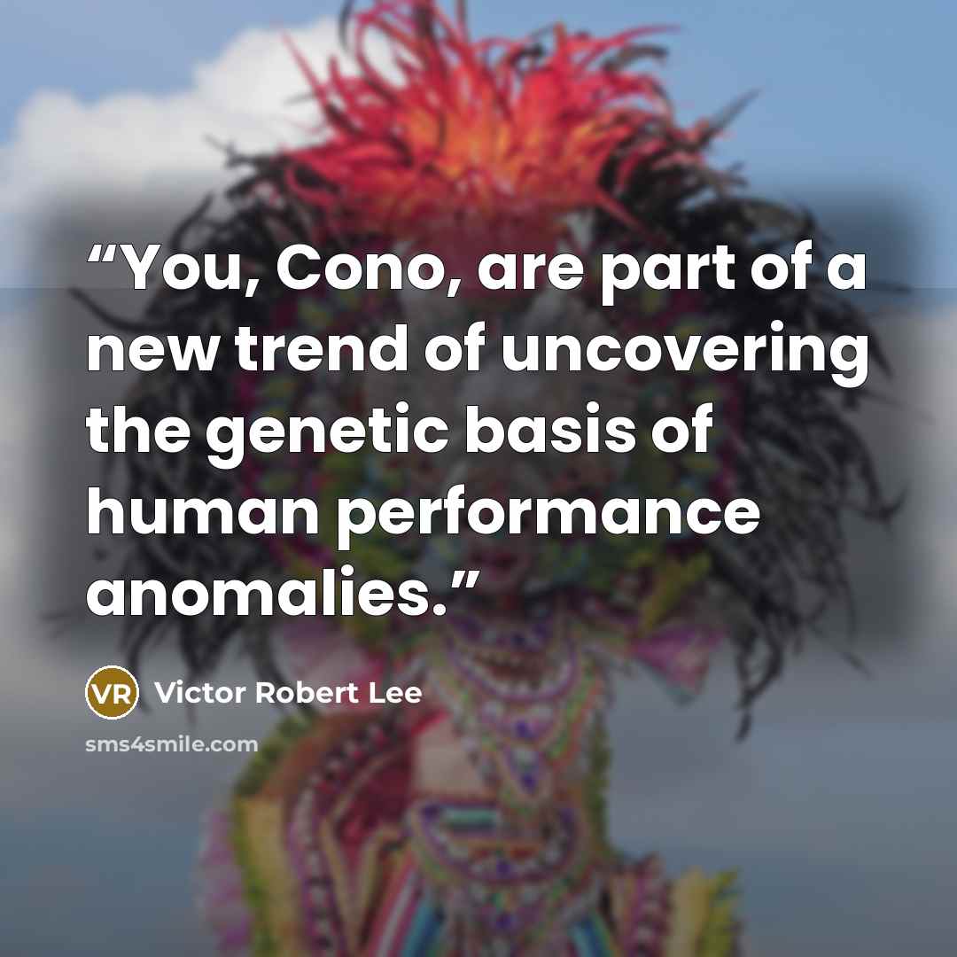 “You, Cono, are part of a new trend of uncovering the genetic basis of human performance anomalies.” quote by Victor Robert Lee