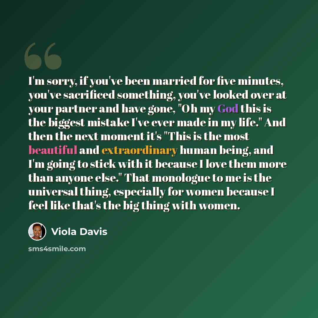 “I'm sorry, if you've been married for five minutes, you've sacrificed something, you've looked over at your partner and have gone, "Oh my God this is the biggest mistake I've ever made in my life." And then the next moment it's "This is the most beautiful and extraordinary human being, and I'm…” quote by Viola Davis