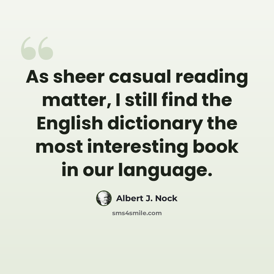 “As sheer casual reading matter, I still find the English dictionary the most interesting book in our language.” quote by Albert J. Nock