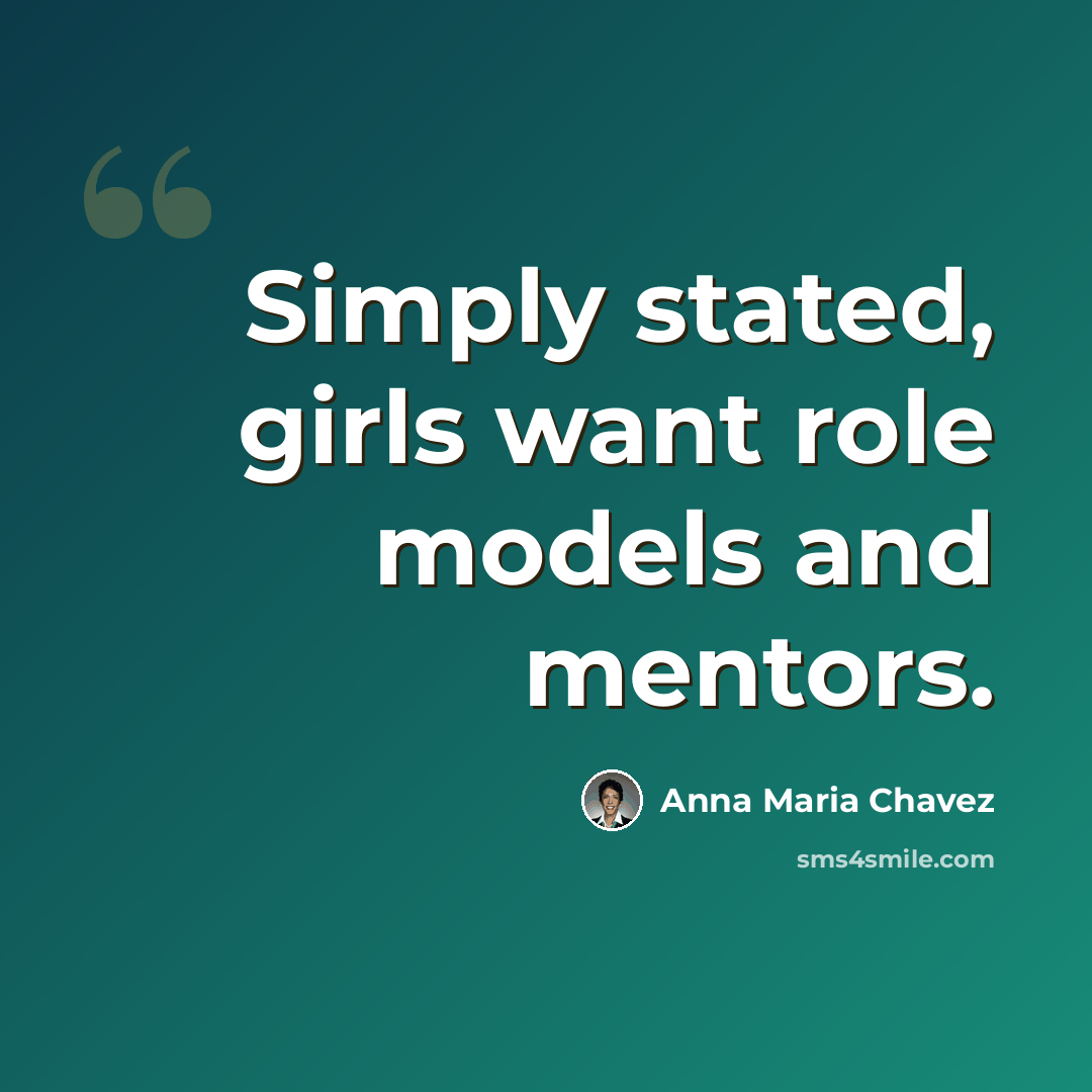“Simply stated, girls want role models and mentors.” quote by Anna Maria Chavez