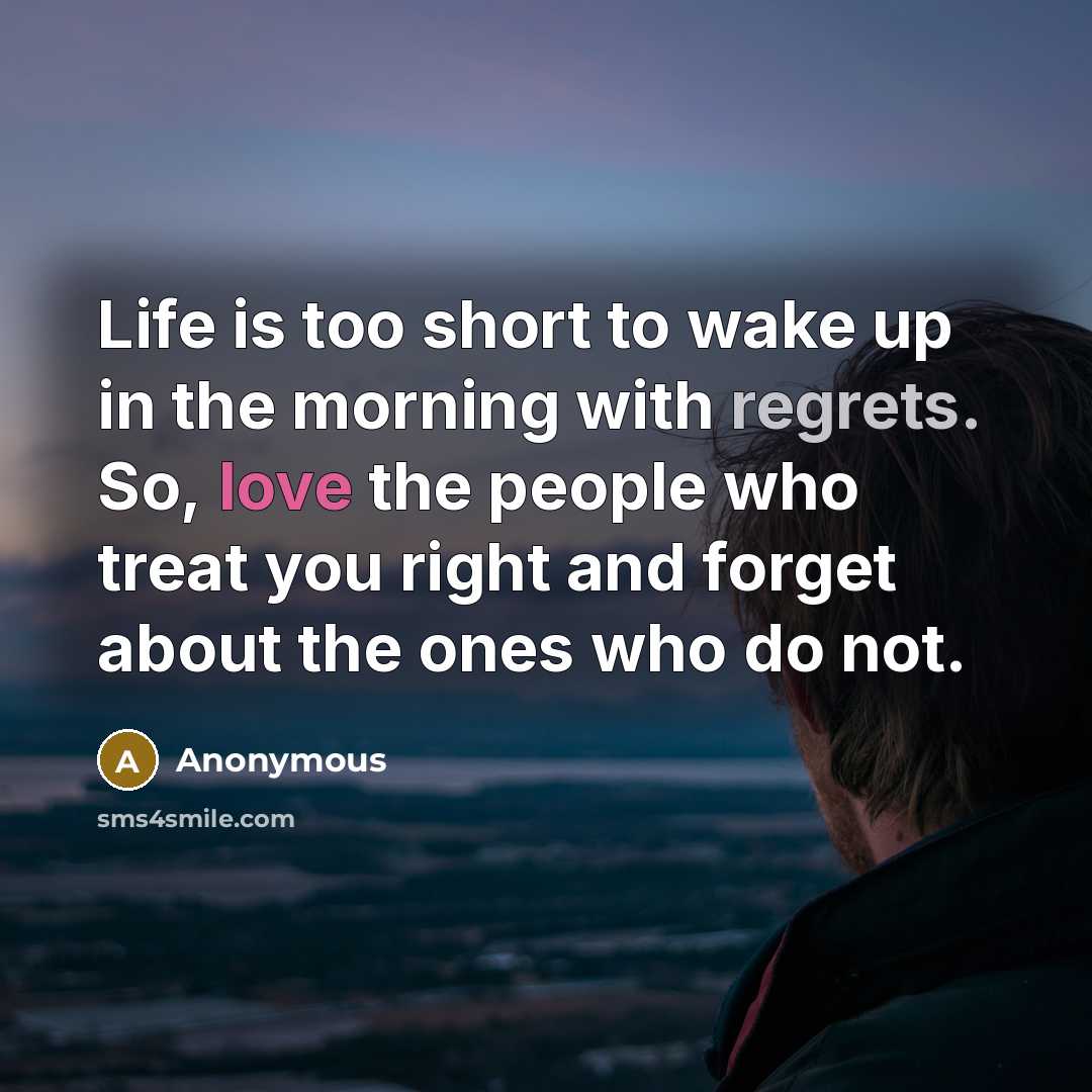 “Life is too short to wake up in the morning with regrets. So, love the people who treat you right and forget about the ones who do not.” quote by Anonymous