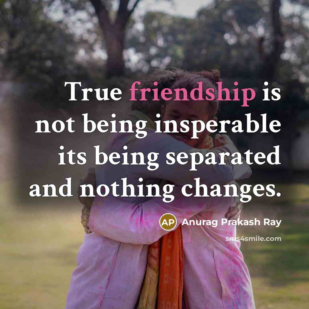 “True friendship is not being insperable its being separated and nothing changes.” quote by Anurag Prakash Ray