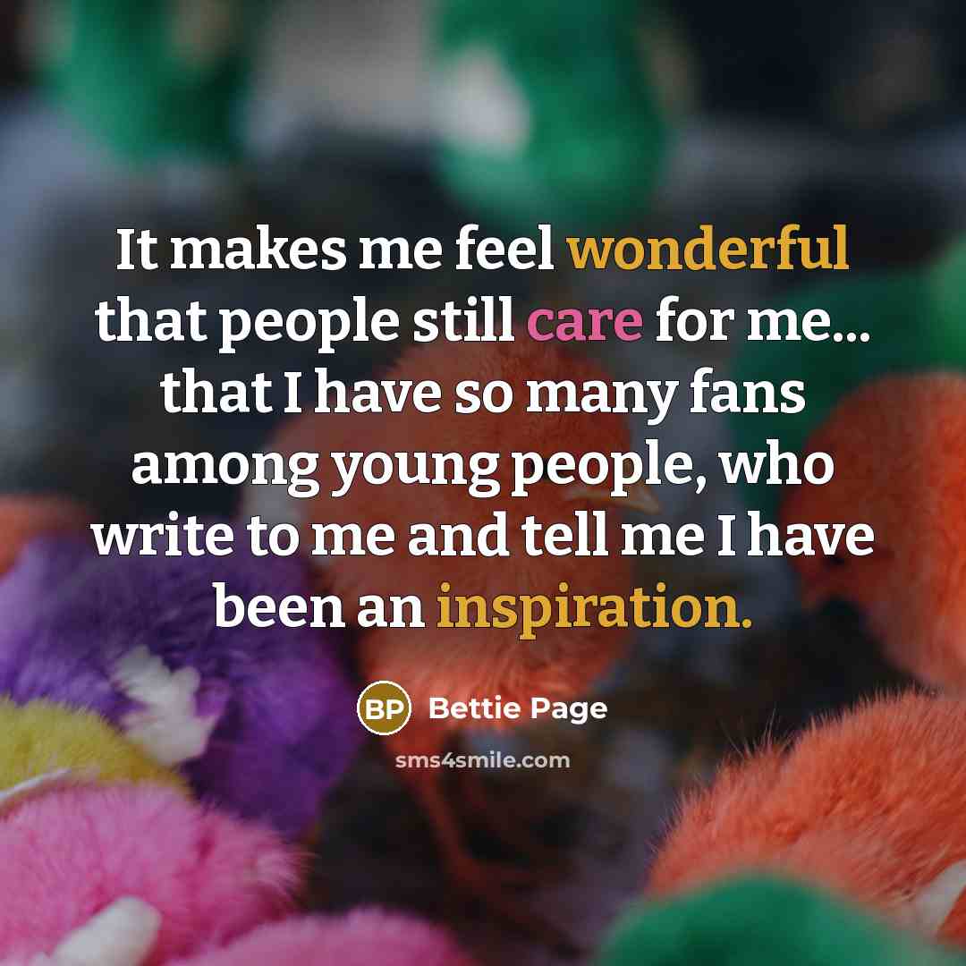 “It makes me feel wonderful that people still care for me... that I have so many fans among young people, who write to me and tell me I have been an inspiration.” quote by Bettie Page