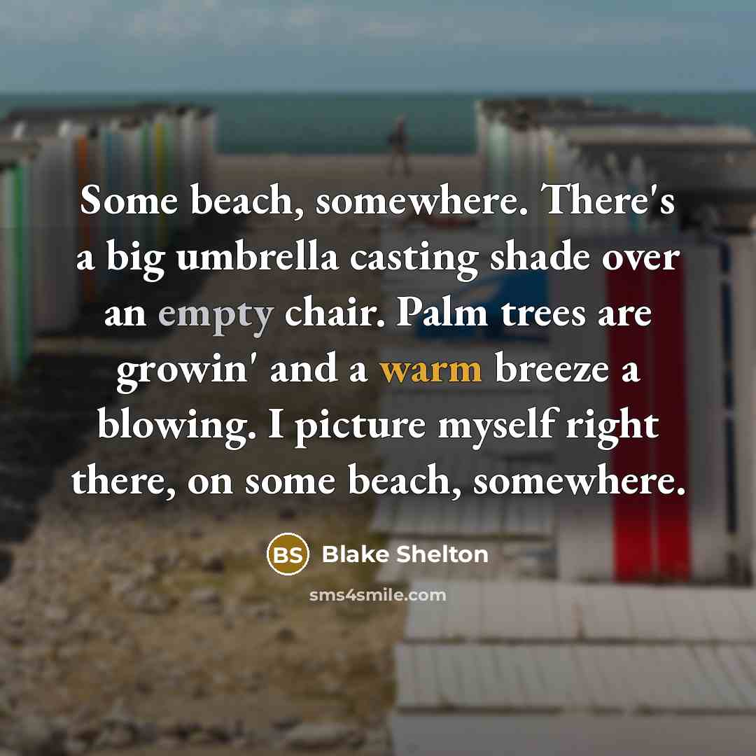 “Some beach, somewhere. There's a big umbrella casting shade over an empty chair. Palm trees are growin' and a warm breeze a blowing. I picture myself right there, on some beach, somewhere.” quote by Blake Shelton