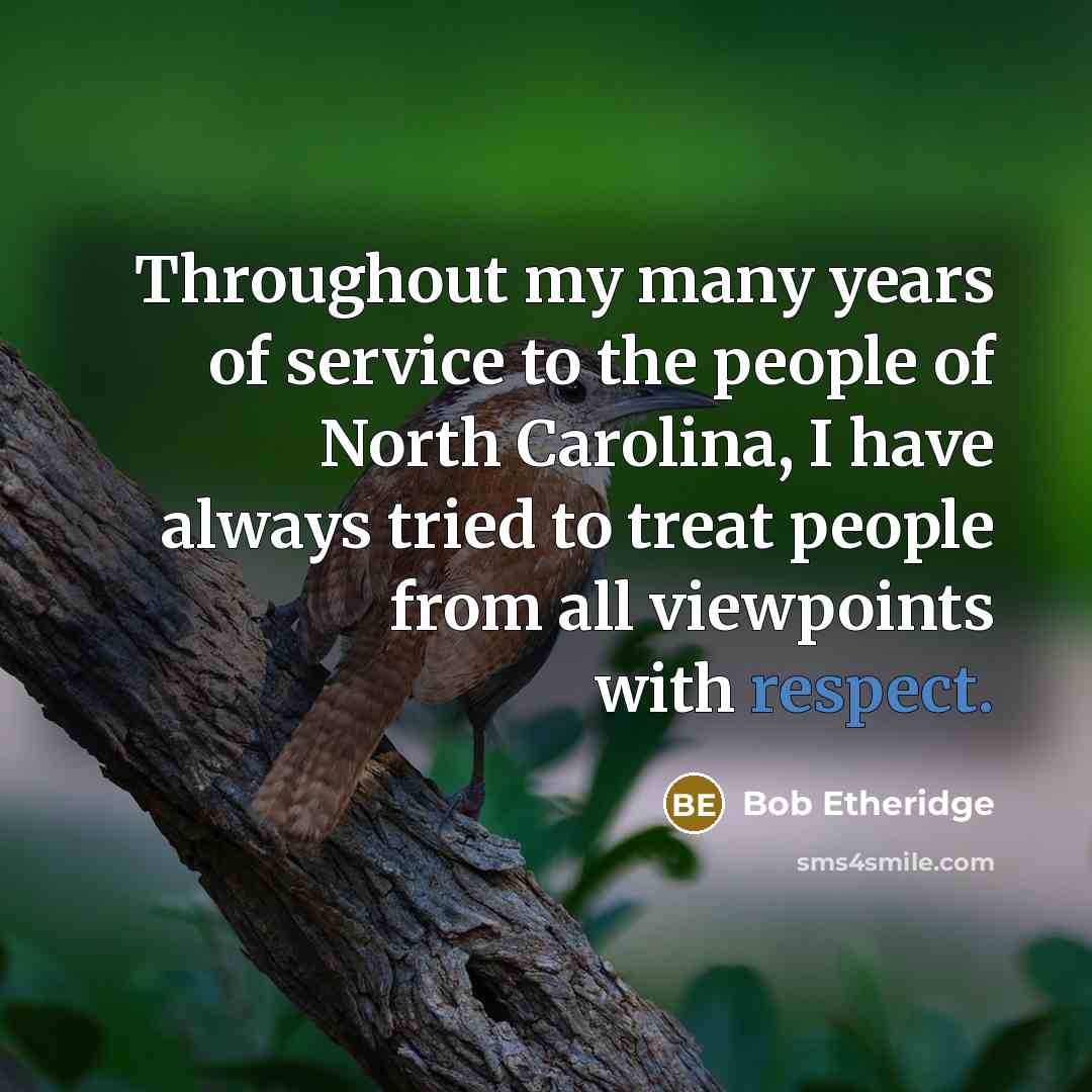 “Throughout my many years of service to the people of North Carolina, I have always tried to treat people from all viewpoints with respect.” quote by Bob Etheridge