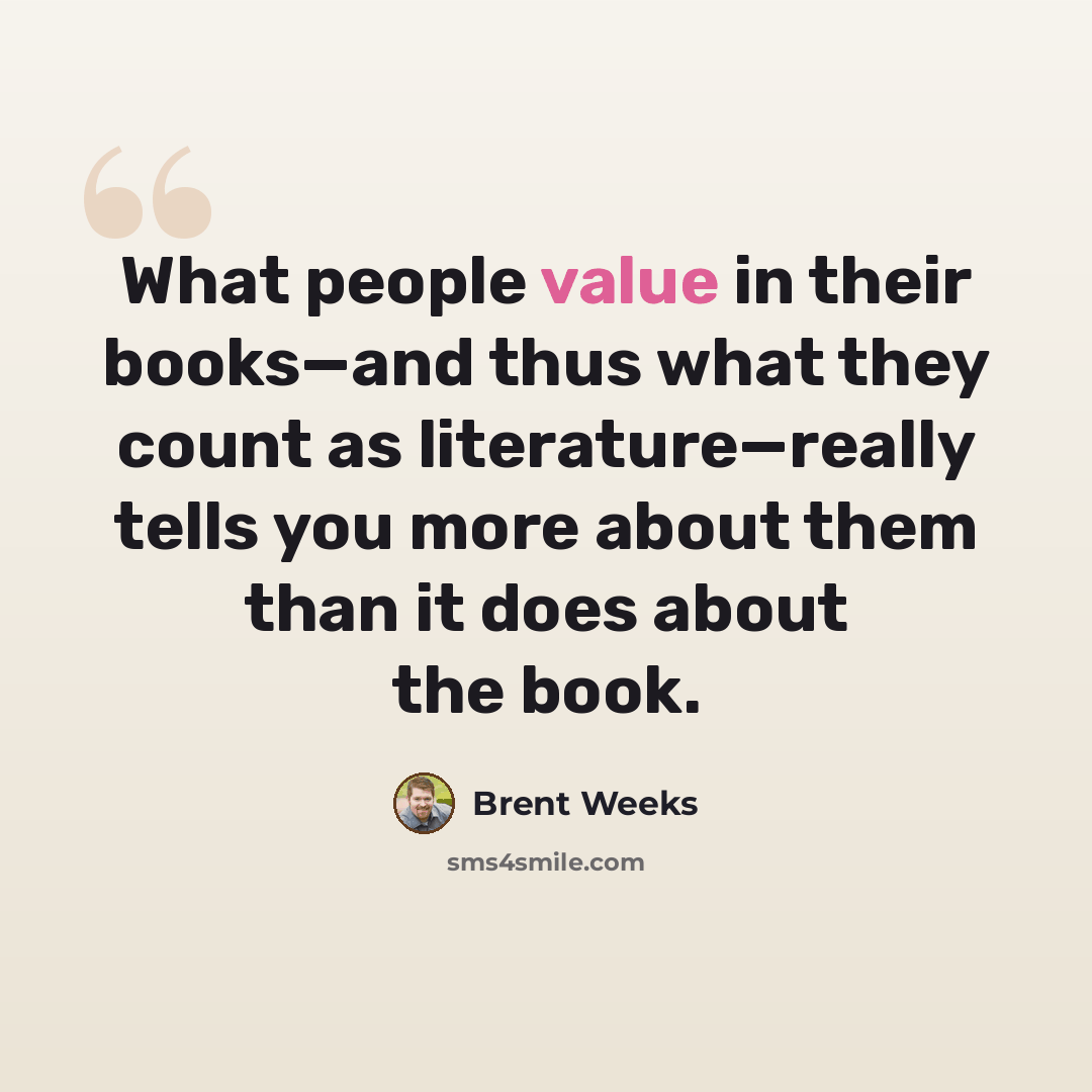 “What people value in their books—and thus what they count as literature—really tells you more about them than it does about the book.” quote by Brent Weeks