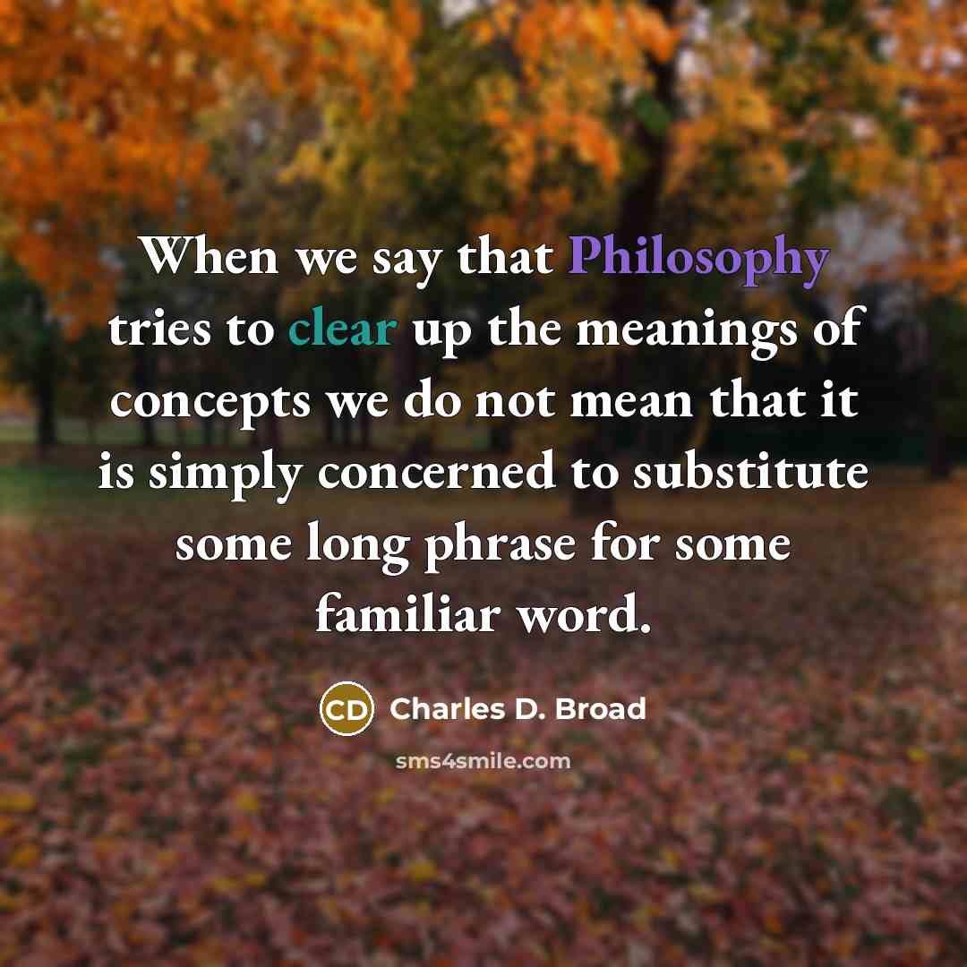 “When we say that Philosophy tries to clear up the meanings of concepts we do not mean that it is simply concerned to substitute some long phrase for some familiar word.” quote by Charles D. Broad
