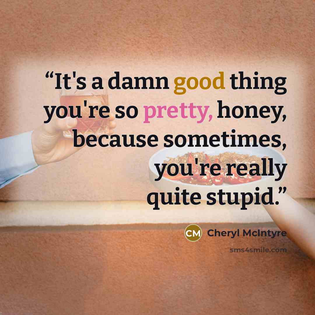 “It's a damn good thing you're so pretty, honey, because sometimes, you're really quite stupid.” quote by Cheryl McIntyre