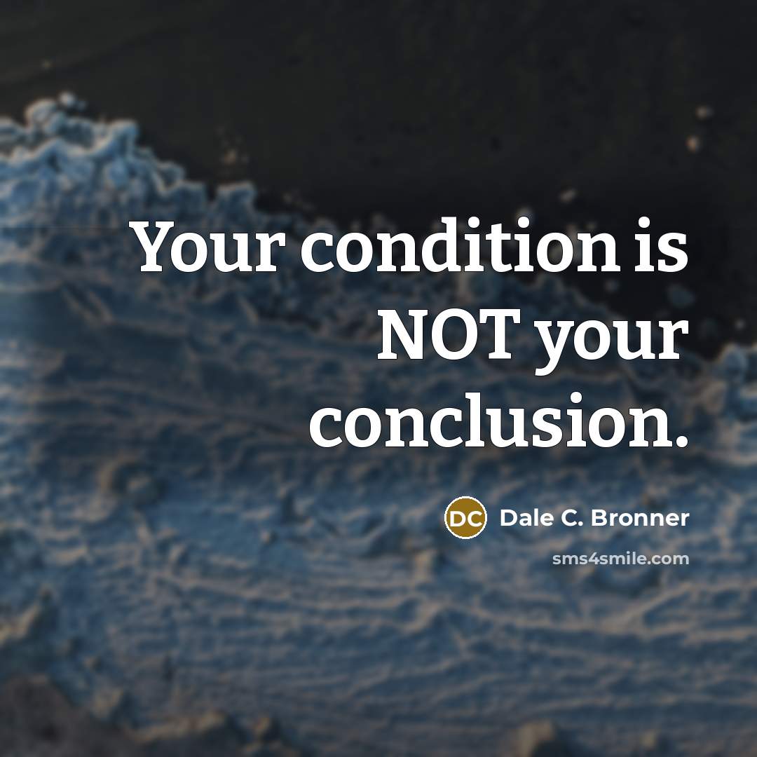 “Your condition is NOT your conclusion.” quote by Dale C. Bronner