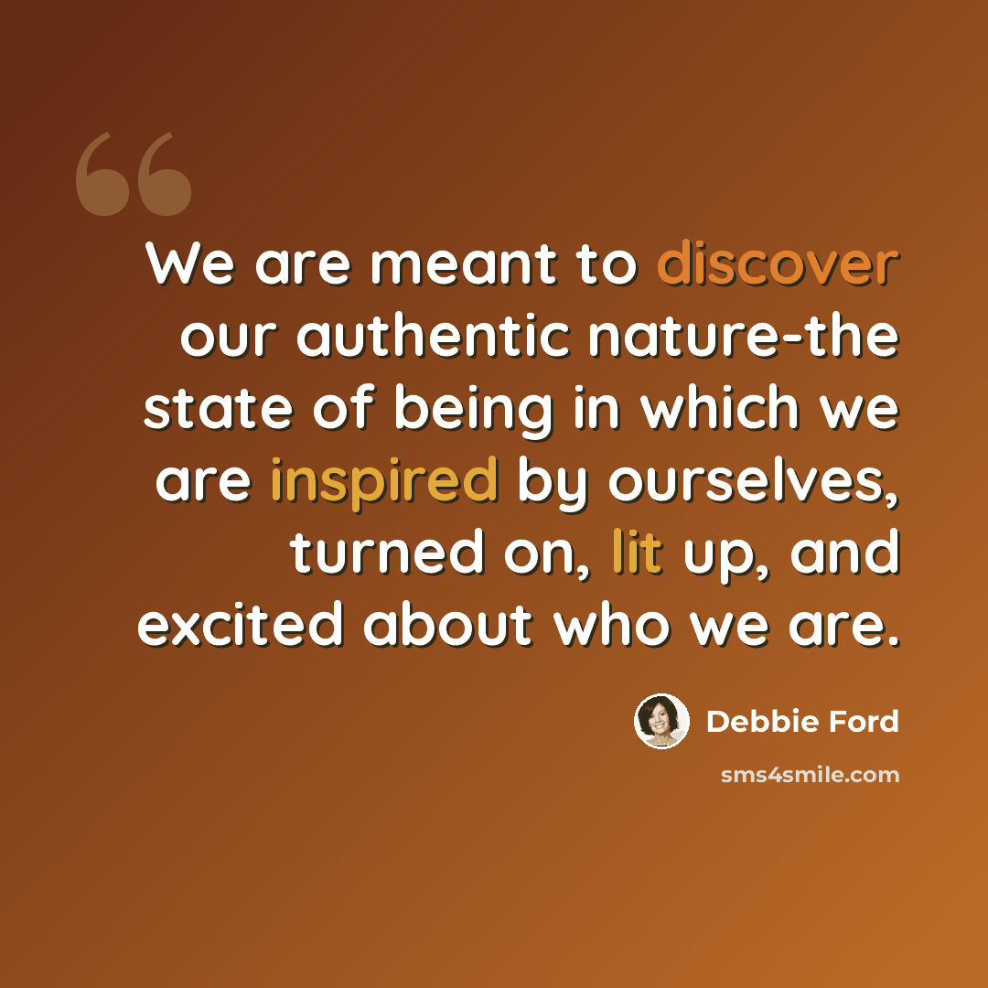 “We are meant to discover our authentic nature-the state of being in which we are inspired by ourselves, turned on, lit up, and excited about who we are.” quote by Debbie Ford
